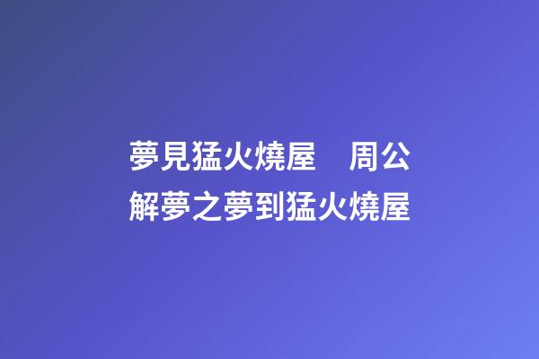 夢見猛火燒屋　周公解夢之夢到猛火燒屋